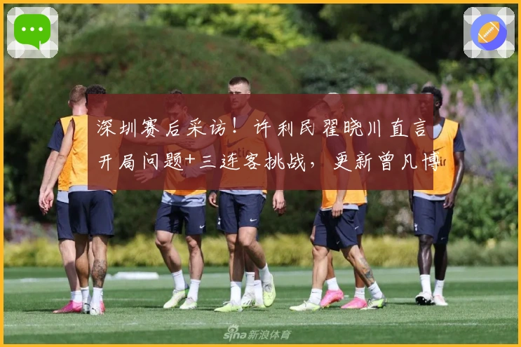 深圳赛后采访！许利民翟晓川直言开局问题+三连客挑战，更新曾凡博近况