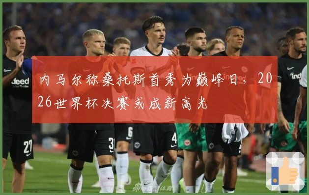 内马尔称桑托斯首秀为巅峰日，2026世界杯决赛或成新高光