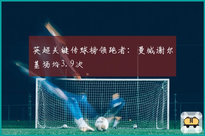 英超关键传球榜领跑者：曼城谢尔基场均3.9次