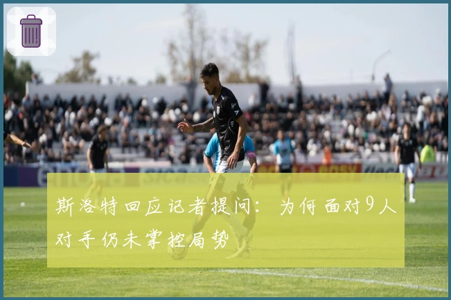 斯洛特回应记者提问：为何面对9人对手仍未掌控局势