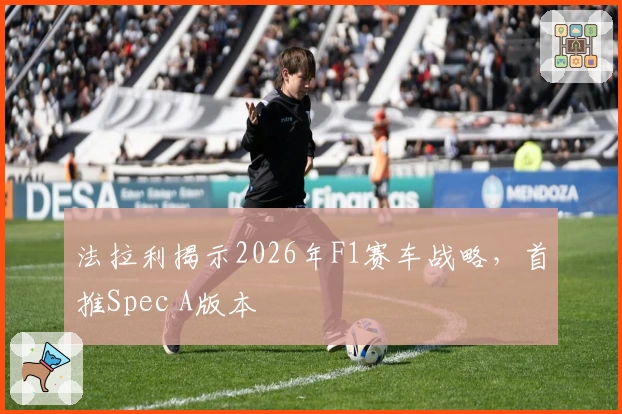 法拉利揭示2026年F1赛车战略，首推Spec A版本