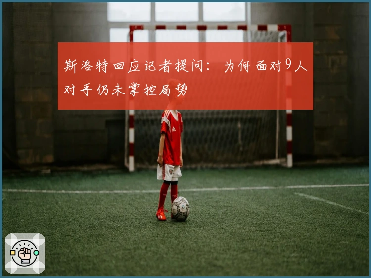 斯洛特回应记者提问：为何面对9人对手仍未掌控局势