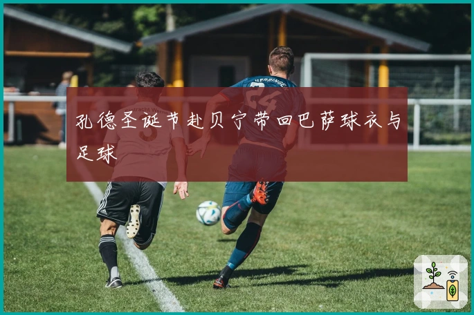 孔德圣诞节赴贝宁带回巴萨球衣与足球