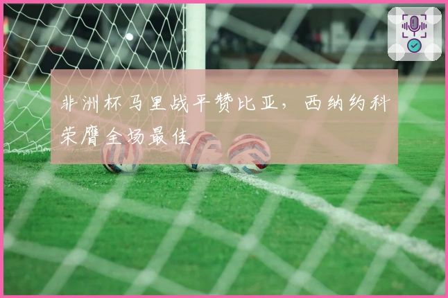 非洲杯马里战平赞比亚，西纳约科荣膺全场最佳