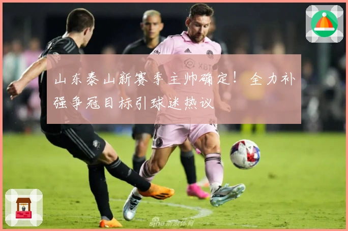 山东泰山新赛季主帅确定！全力补强争冠目标引球迷热议